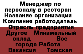 Менеджер по персоналу в ресторан › Название организации ­ Компания-работодатель › Отрасль предприятия ­ Другое › Минимальный оклад ­ 26 000 - Все города Работа » Вакансии   . Томская обл.,Томск г.